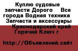 Куплю судовые запчасти Дорого! - Все города Водная техника » Запчасти и аксессуары   . Краснодарский край,Горячий Ключ г.